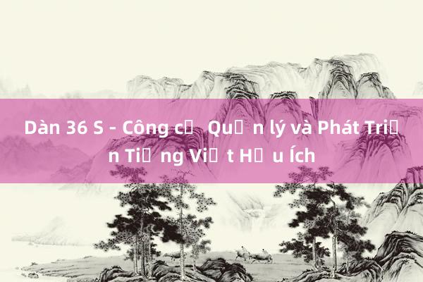 Dàn 36 S - Công cụ Quản lý và Phát Triển Tiếng Việt Hữu Ích