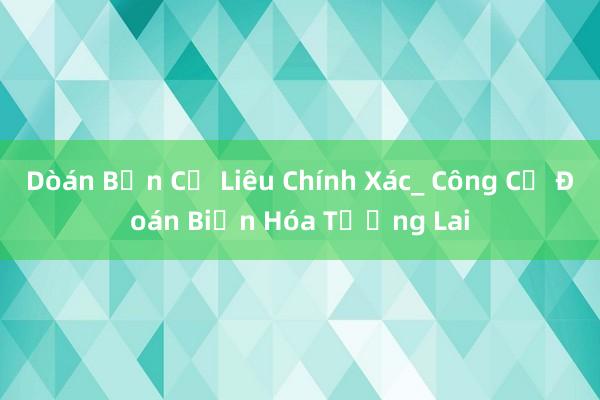 Dòán Bản Cử Liêu Chính Xác_ Công Cụ Đoán Biến Hóa Tương Lai