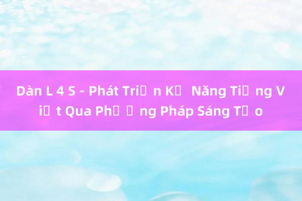 Dàn L 4 S - Phát Triển Kỹ Năng Tiếng Việt Qua Phương Pháp Sáng Tạo