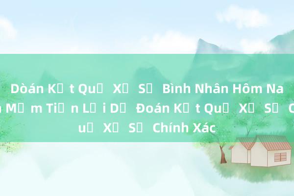 Dòán Kết Quả Xổ Số Bình Nhân Hôm Nay – Phần Mềm Tiện Lợi Dự Đoán Kết Quả Xổ Số Chính Xác