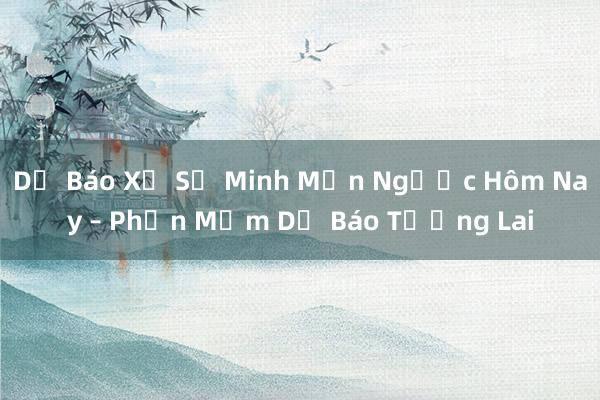 Dự Báo Xử Sự Minh Mẫn Ngược Hôm Nay – Phần Mềm Dự Báo Tương Lai