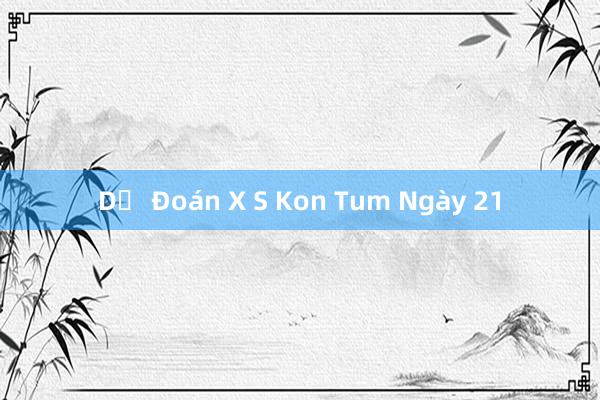 Dự Đoán X S Kon Tum Ngày 21