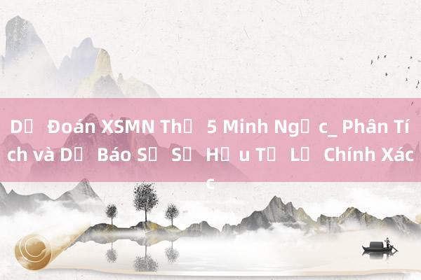 Dự Đoán XSMN Thứ 5 Minh Ngọc_ Phân Tích và Dự Báo Số Sở Hữu Tỷ Lệ Chính Xác