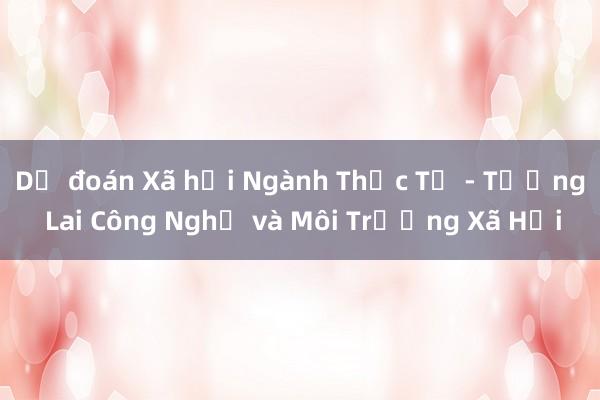 Dự đoán Xã hội Ngành Thực Tế - Tương Lai Công Nghệ và Môi Trường Xã Hội