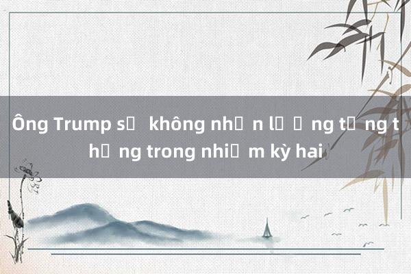 Ông Trump sẽ không nhận lương tổng thống trong nhiệm kỳ hai