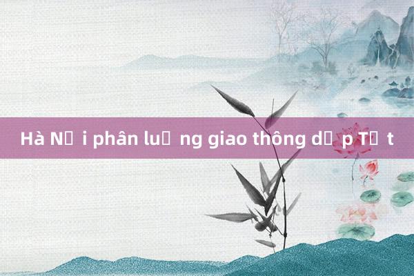 Hà Nội phân luồng giao thông dịp Tết