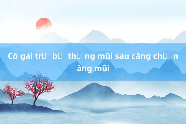 Cô gái trẻ bị thủng mũi sau căng chỉ nâng mũi