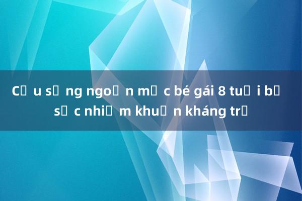 Cứu sống ngoạn mục bé gái 8 tuổi bị sốc nhiễm khuẩn kháng trị