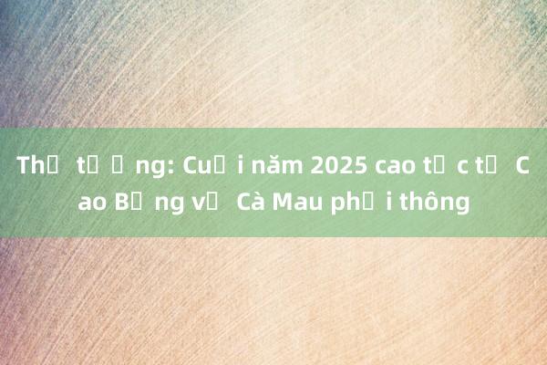 Thủ tướng: Cuối năm 2025 cao tốc từ Cao Bằng về Cà Mau phải thông