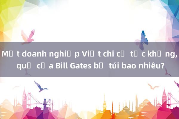 Một doanh nghiệp Việt chi cổ tức khủng， quỹ của Bill Gates bỏ túi bao nhiêu?