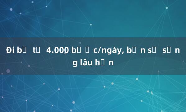 Đi bộ từ 4.000 bước/ngày， bạn sẽ sống lâu hơn