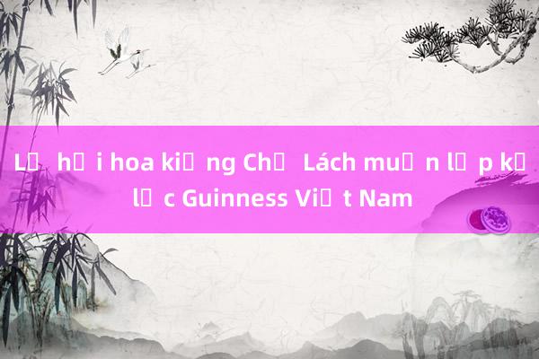 Lễ hội hoa kiểng Chợ Lách muốn lập kỷ lục Guinness Việt Nam