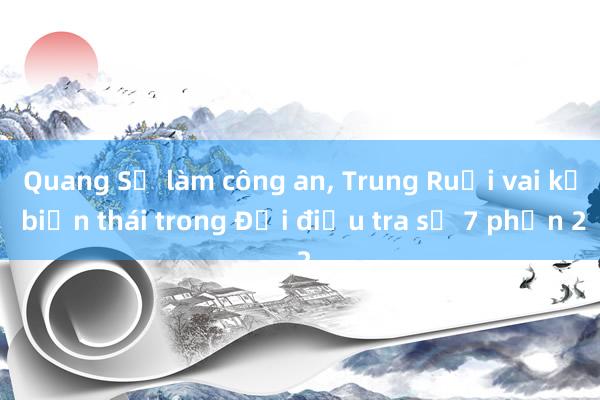 Quang Sự làm công an， Trung Ruồi vai kẻ biến thái trong Đội điều tra số 7 phần 2